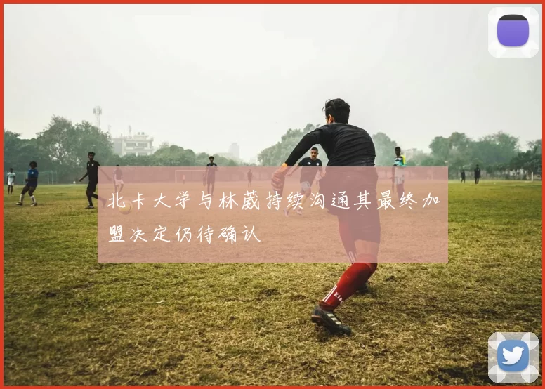 北卡大学与林葳持续沟通其最终加盟决定仍待确认