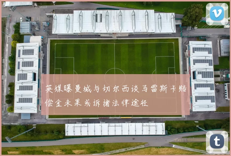 英媒曝曼城与切尔西谈马雷斯卡赔偿金未果或诉诸法律途径