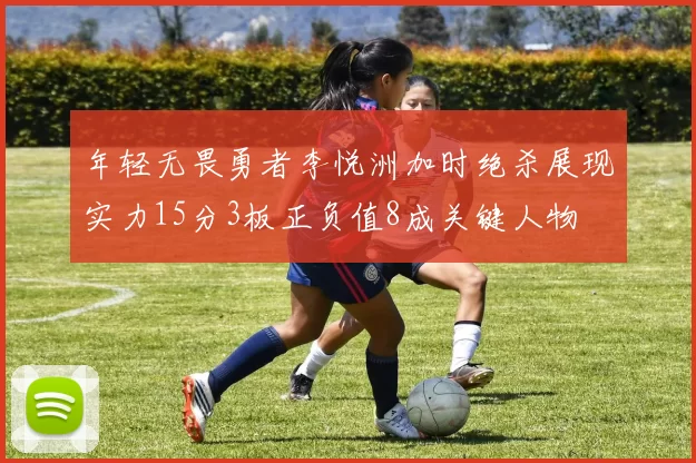 年轻无畏勇者李悦洲加时绝杀展现实力15分3板正负值8成关键人物