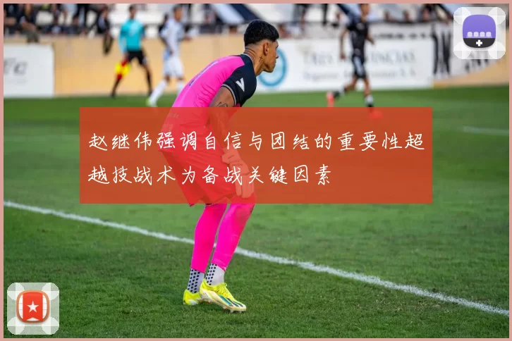 赵继伟强调自信与团结的重要性超越技战术为备战关键因素