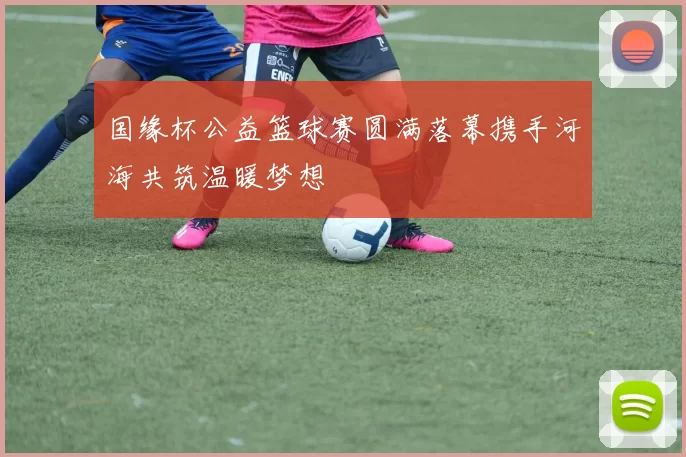 国缘杯公益篮球赛圆满落幕携手河海共筑温暖梦想