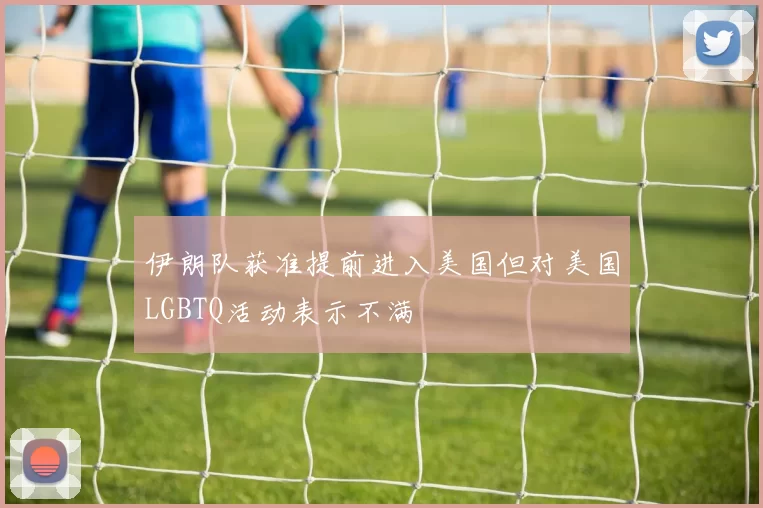 伊朗队获准提前进入美国但对美国LGBTQ活动表示不满