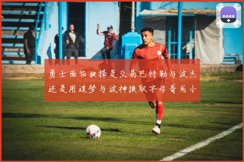 勇士面临抉择是交易巴特勒与波杰还是用追梦与波神换取字母哥或小卡