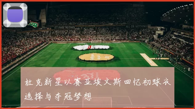 杜克新星以赛亚埃文斯回忆初球衣选择与夺冠梦想
