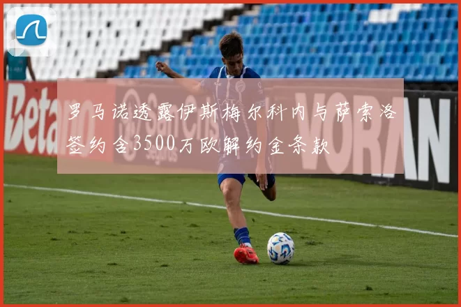 罗马诺透露伊斯梅尔科内与萨索洛签约含3500万欧解约金条款
