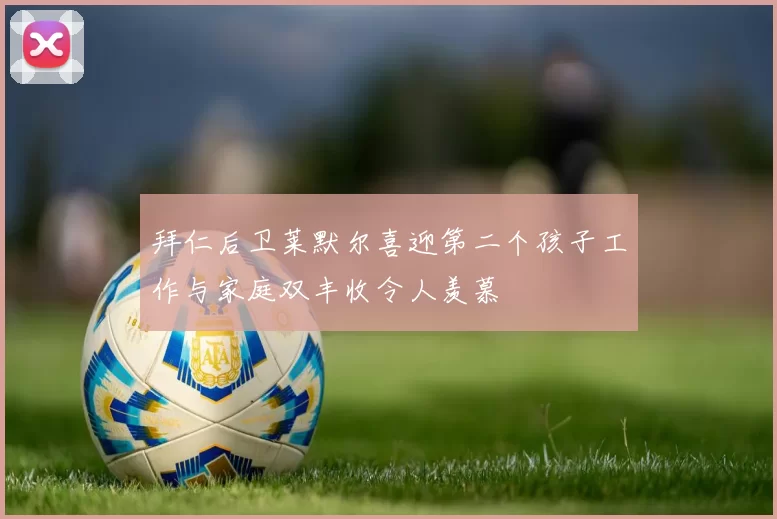 拜仁后卫莱默尔喜迎第二个孩子工作与家庭双丰收令人羡慕