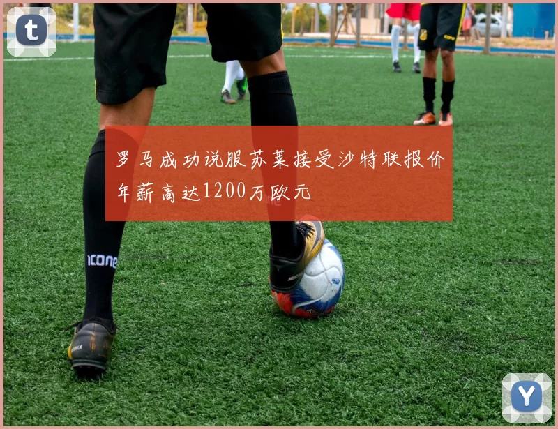 罗马成功说服苏莱接受沙特联报价年薪高达1200万欧元