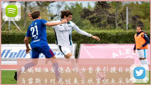 曼城瞄准安德森作为首要引援目标马雷斯卡对恩佐表示欣赏但未采取行动